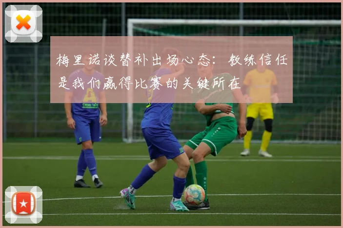 梅里诺谈替补出场心态：教练信任是我们赢得比赛的关键所在