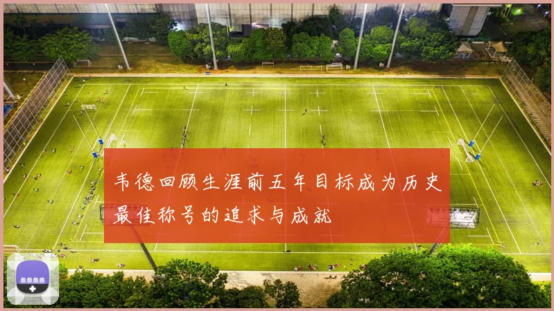 韦德回顾生涯前五年目标成为历史最佳称号的追求与成就