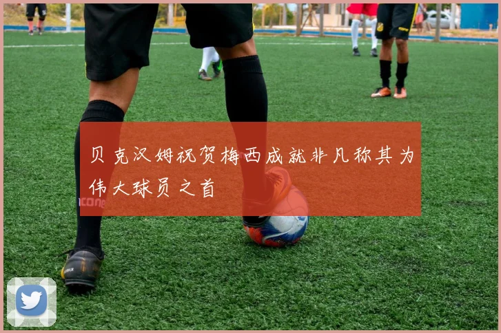 贝克汉姆祝贺梅西成就非凡称其为伟大球员之首
