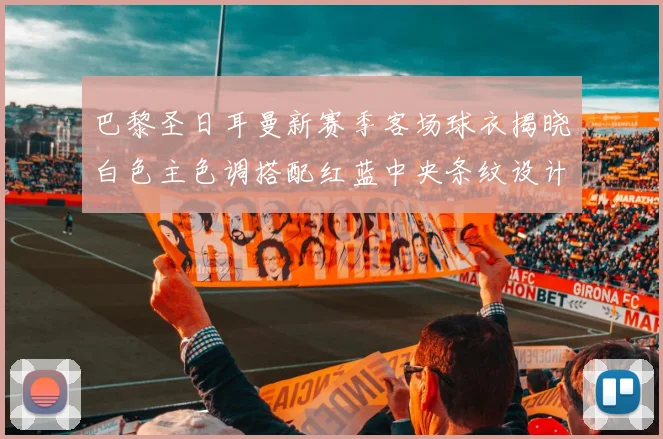 巴黎圣日耳曼新赛季客场球衣揭晓白色主色调搭配红蓝中央条纹设计
