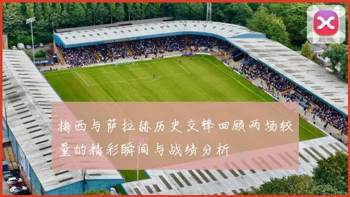 梅西与萨拉赫历史交锋回顾两场较量的精彩瞬间与战绩分析