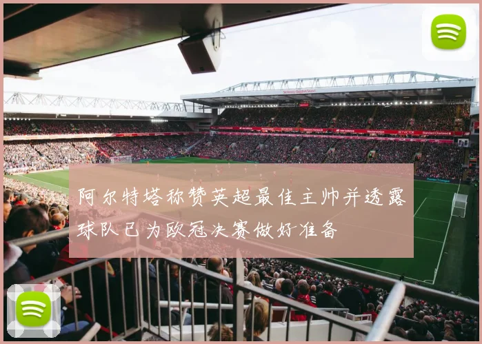 阿尔特塔称赞英超最佳主帅并透露球队已为欧冠决赛做好准备