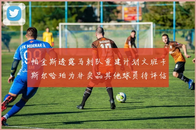 帕金斯透露马刺队重建计划文班卡斯尔哈珀为非卖品其他球员待评估