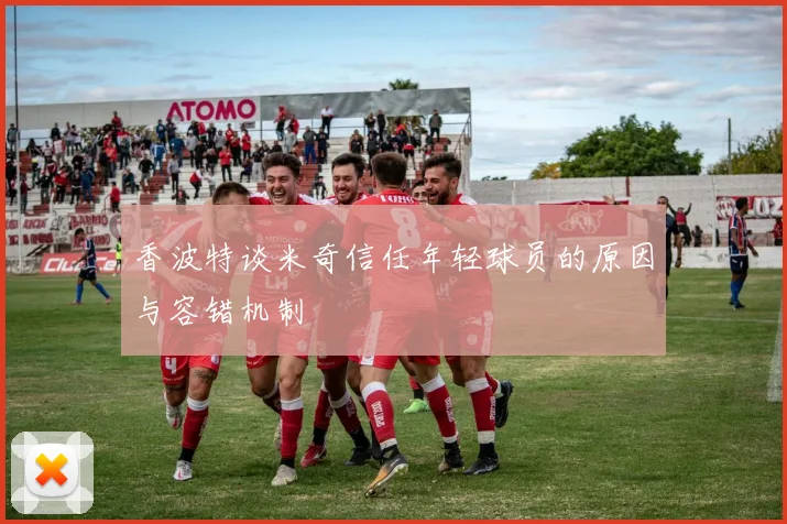 香波特谈米奇信任年轻球员的原因与容错机制