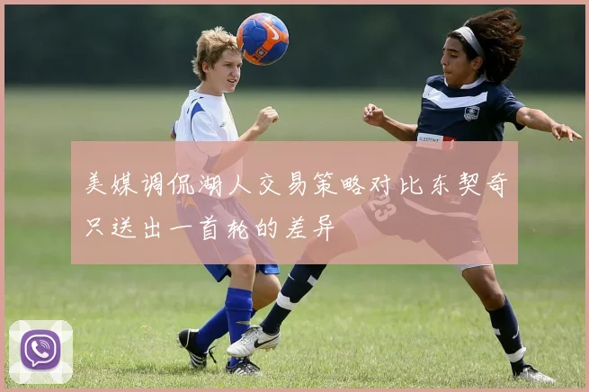 美媒调侃湖人交易策略对比东契奇只送出一首轮的差异
